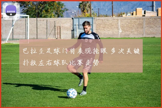 巴拉圭足球门将表现抢眼 多次关键扑救左右球队比赛走势