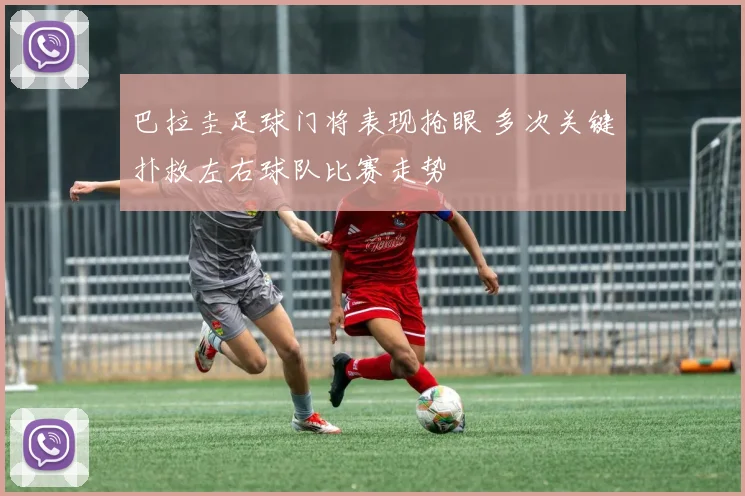 巴拉圭足球门将表现抢眼 多次关键扑救左右球队比赛走势