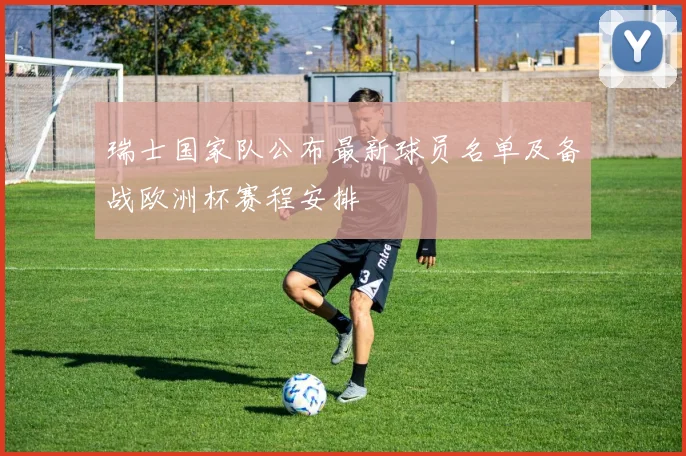 瑞士国家队公布最新球员名单及备战欧洲杯赛程安排