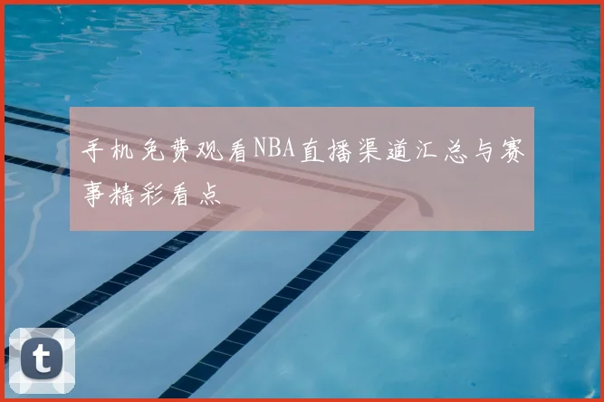 手机免费观看NBA直播渠道汇总与赛事精彩看点