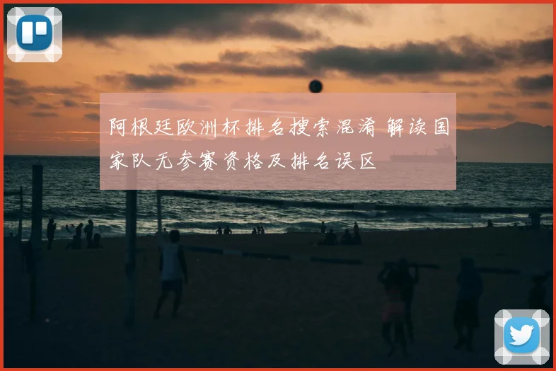 阿根廷欧洲杯排名搜索混淆 解读国家队无参赛资格及排名误区
