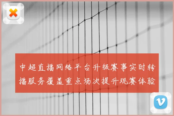 中超直播网络平台升级赛事实时转播服务覆盖重点场次提升观赛体验