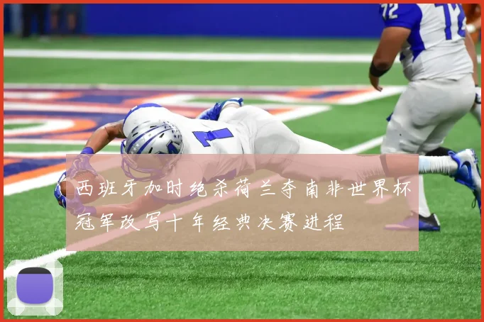 西班牙加时绝杀荷兰夺南非世界杯冠军改写十年经典决赛进程