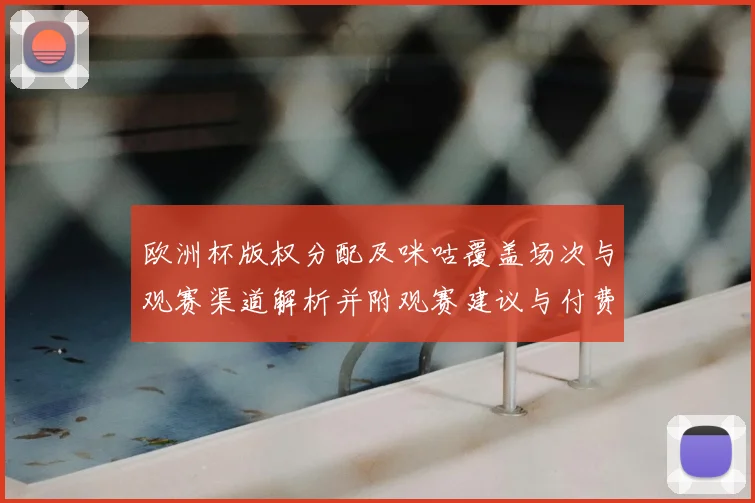 欧洲杯版权分配及咪咕覆盖场次与观赛渠道解析并附观赛建议与付费影响