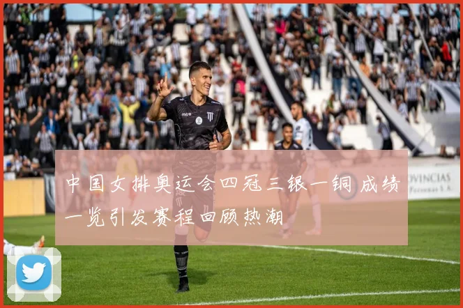 中国女排奥运会四冠三银一铜 成绩一览引发赛程回顾热潮