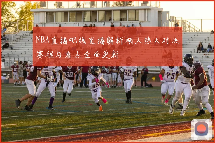 NBA直播吧线直播解析湖人热火对决赛程与看点全面更新