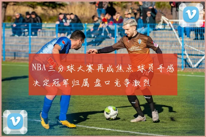 NBA三分球大赛再成焦点 球员手感决定冠军归属 盘口竞争激烈