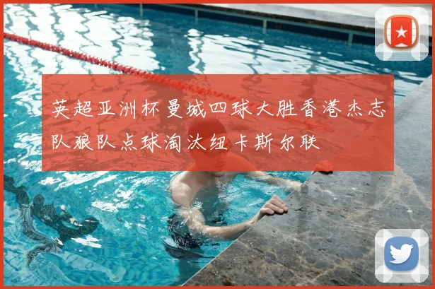 英超亚洲杯曼城四球大胜香港杰志队狼队点球淘汰纽卡斯尔联