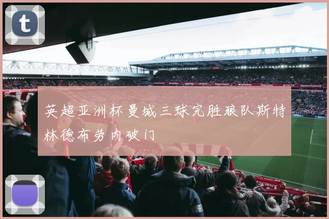 英超亚洲杯曼城三球完胜狼队斯特林德布劳内破门