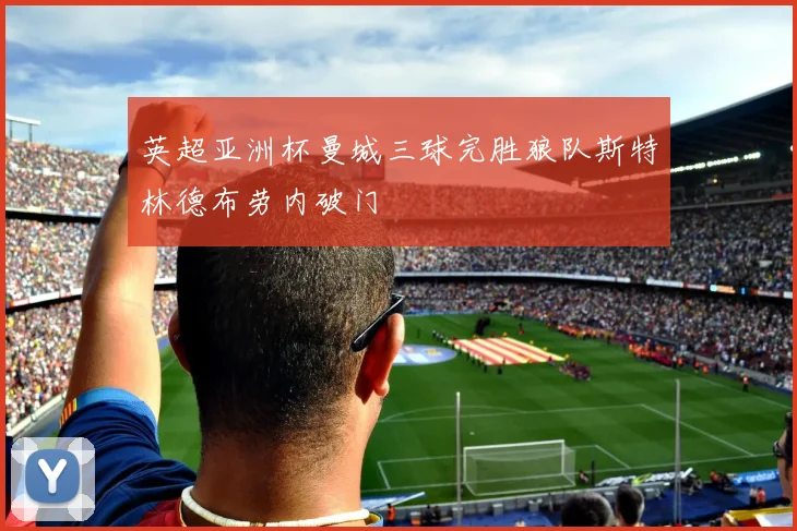 英超亚洲杯曼城三球完胜狼队斯特林德布劳内破门
