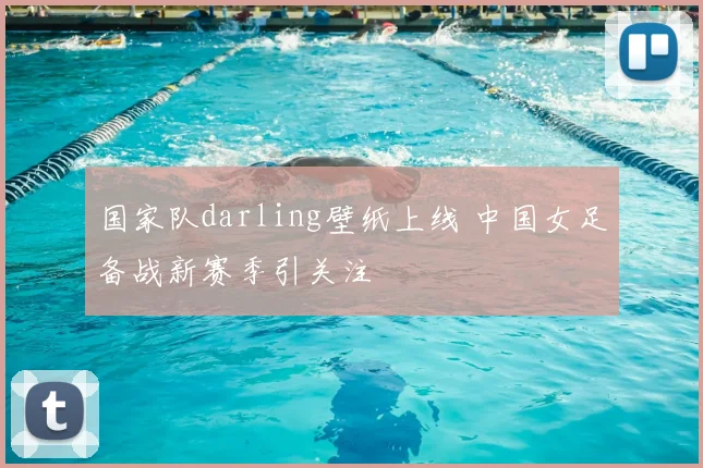 国家队darling壁纸上线 中国女足备战新赛季引关注