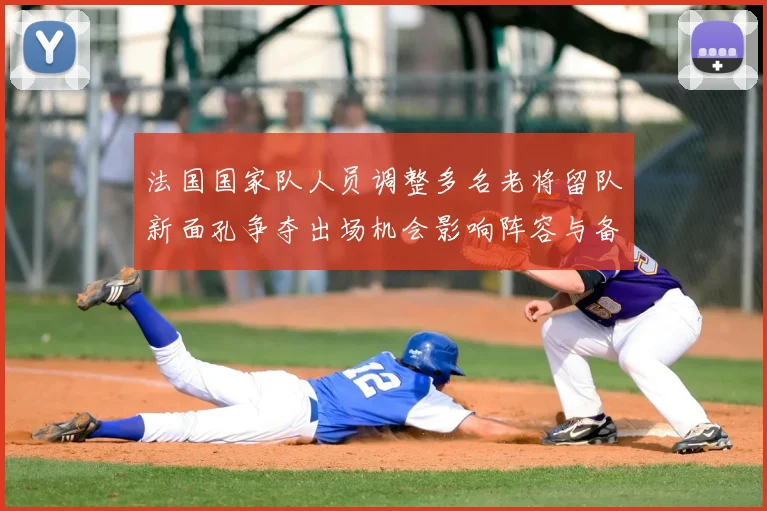 法国国家队人员调整多名老将留队新面孔争夺出场机会影响阵容与备战节奏