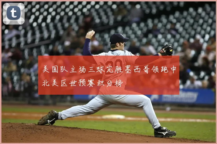 美国队主场三球完胜墨西哥领跑中北美区世预赛积分榜