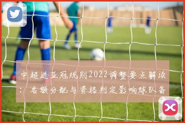 中超进亚冠规则2022调整要点解读：名额分配与资格判定影响球队备战