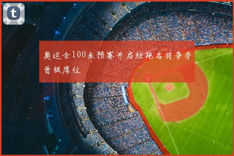 奥运会100米预赛开启短跑名将争夺晋级席位