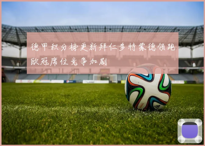 德甲积分榜更新拜仁多特蒙德领跑欧冠席位竞争加剧