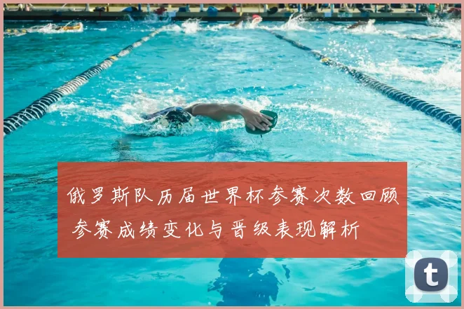 俄罗斯队历届世界杯参赛次数回顾 参赛成绩变化与晋级表现解析