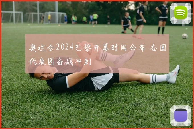 奥运会2024巴黎开幕时间公布 各国代表团备战冲刺