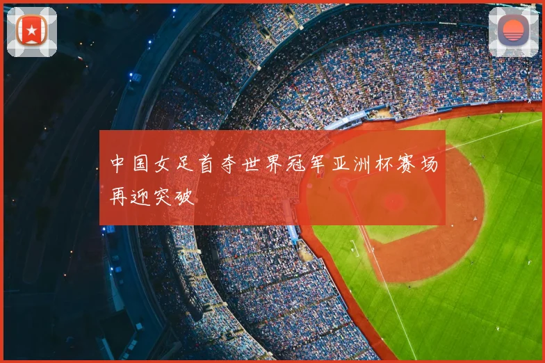 中国女足首夺世界冠军亚洲杯赛场再迎突破