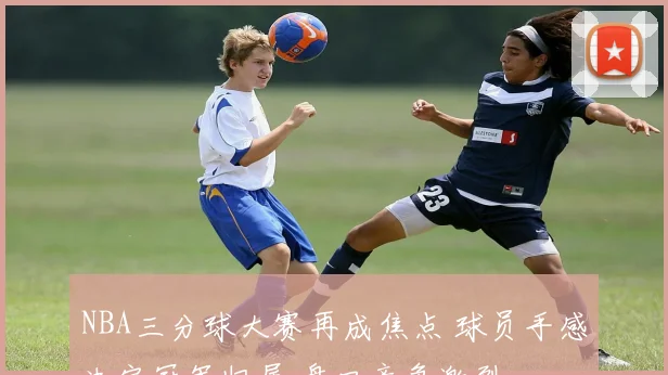 NBA三分球大赛再成焦点 球员手感决定冠军归属 盘口竞争激烈