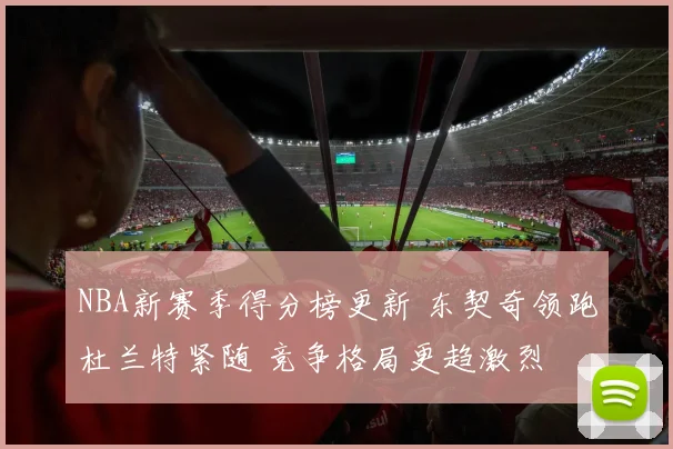 NBA新赛季得分榜更新 东契奇领跑杜兰特紧随 竞争格局更趋激烈