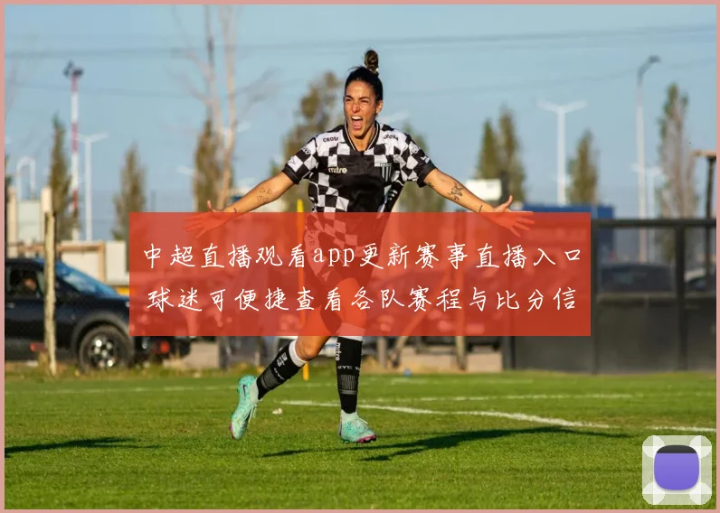 中超直播观看app更新赛事直播入口 球迷可便捷查看各队赛程与比分信息