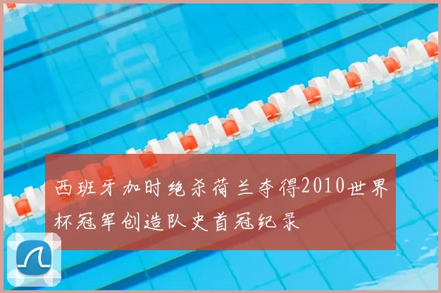 西班牙加时绝杀荷兰夺得2010世界杯冠军创造队史首冠纪录