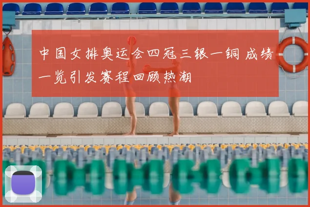中国女排奥运会四冠三银一铜 成绩一览引发赛程回顾热潮