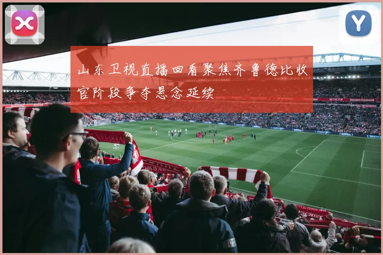 山东卫视直播回看聚焦齐鲁德比收官阶段争夺悬念延续