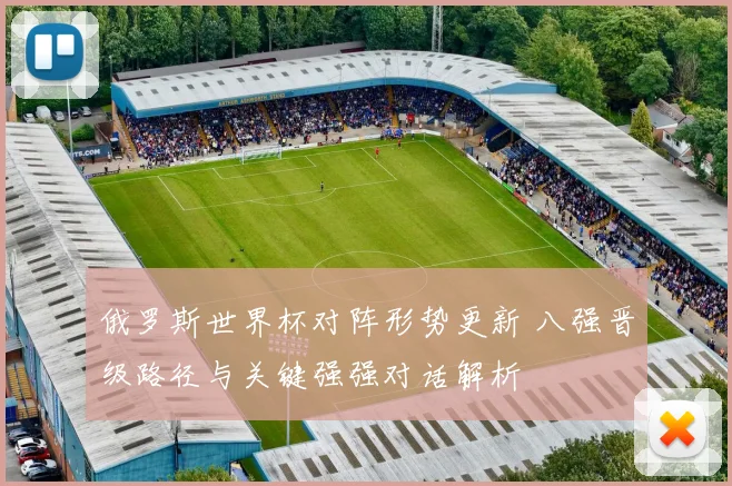 俄罗斯世界杯对阵形势更新 八强晋级路径与关键强强对话解析