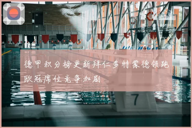 德甲积分榜更新拜仁多特蒙德领跑欧冠席位竞争加剧