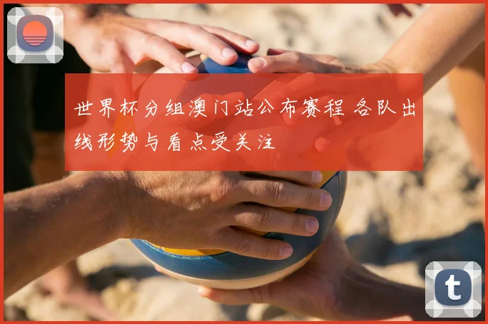 世界杯分组澳门站公布赛程 各队出线形势与看点受关注