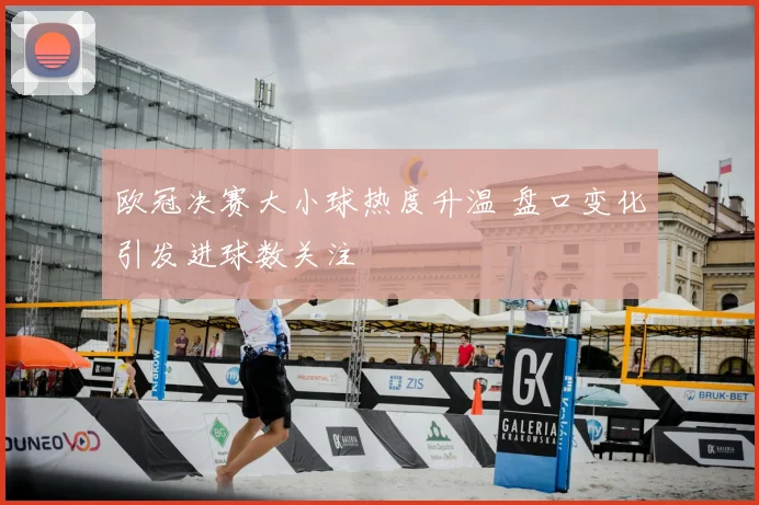 欧冠决赛大小球热度升温 盘口变化引发进球数关注