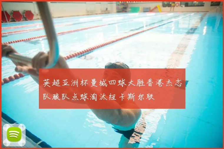 英超亚洲杯曼城四球大胜香港杰志队狼队点球淘汰纽卡斯尔联