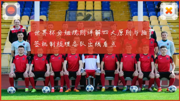 世界杯分组规则详解四大原则与抽签机制梳理各队出线看点