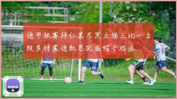 德甲联赛拜仁慕尼黑主场三比一击败多特蒙德凯恩完成帽子戏法