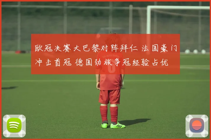欧冠决赛大巴黎对阵拜仁 法国豪门冲击首冠 德国劲旅争冠经验占优