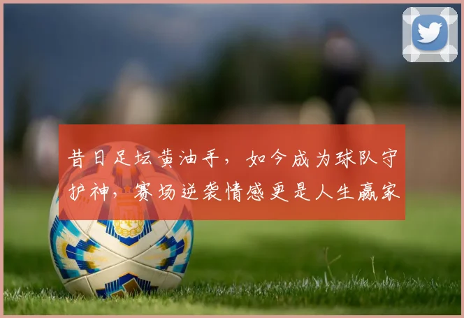 昔日足坛黄油手，如今成为球队守护神，赛场逆袭情感更是人生赢家