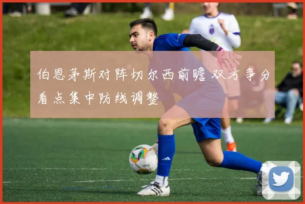 伯恩茅斯对阵切尔西前瞻 双方争分看点集中防线调整