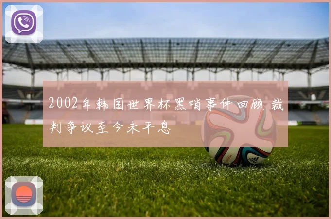 2002年韩国世界杯黑哨事件回顾 裁判争议至今未平息