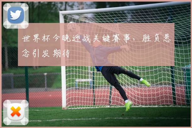 世界杯今晚迎战关键赛事，胜负悬念引发期待