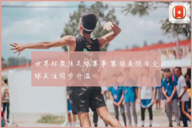 世界杯聚焦足球赛事 赛场表现与全球关注同步升温