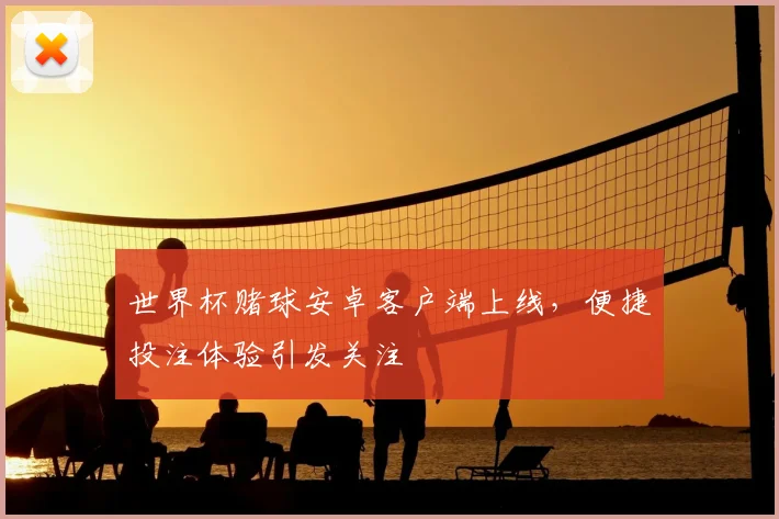 世界杯赌球安卓客户端上线，便捷投注体验引发关注