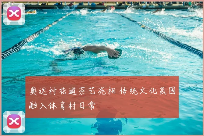 奥运村花道茶艺亮相 传统文化氛围融入体育村日常