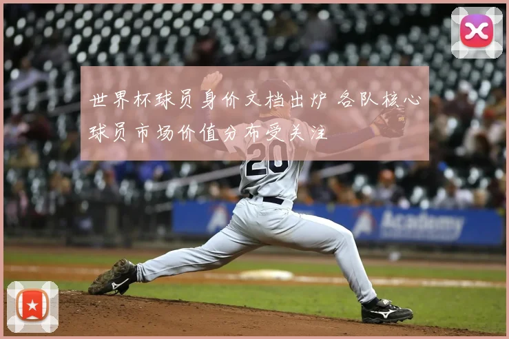 世界杯球员身价文档出炉 各队核心球员市场价值分布受关注
