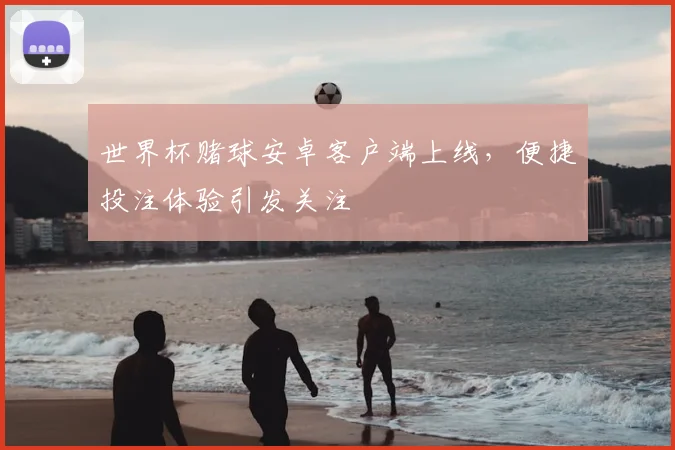 世界杯赌球安卓客户端上线，便捷投注体验引发关注