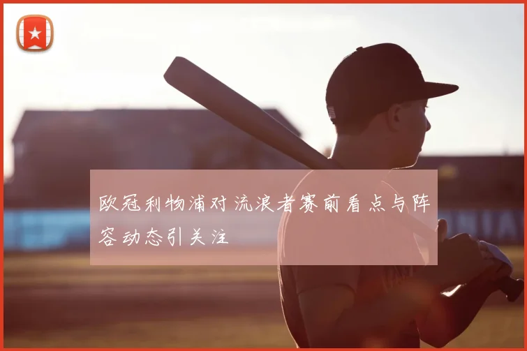 欧冠利物浦对流浪者赛前看点与阵容动态引关注