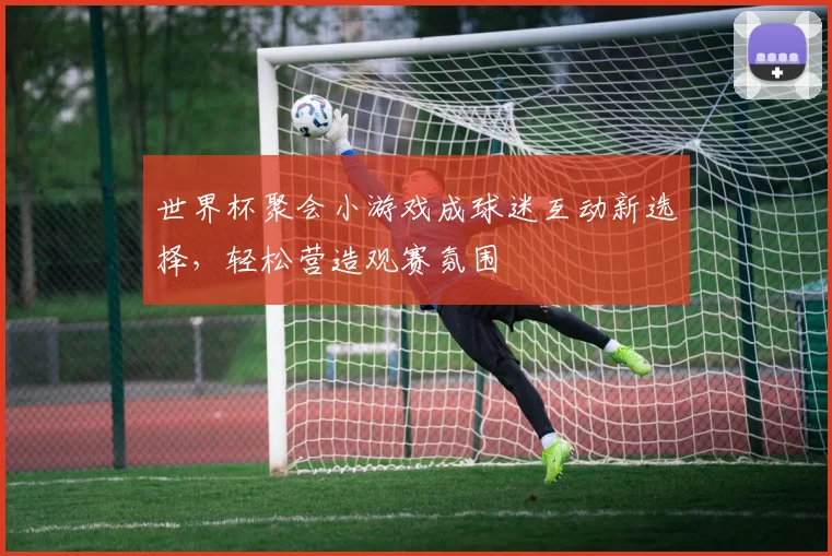 世界杯聚会小游戏成球迷互动新选择，轻松营造观赛氛围