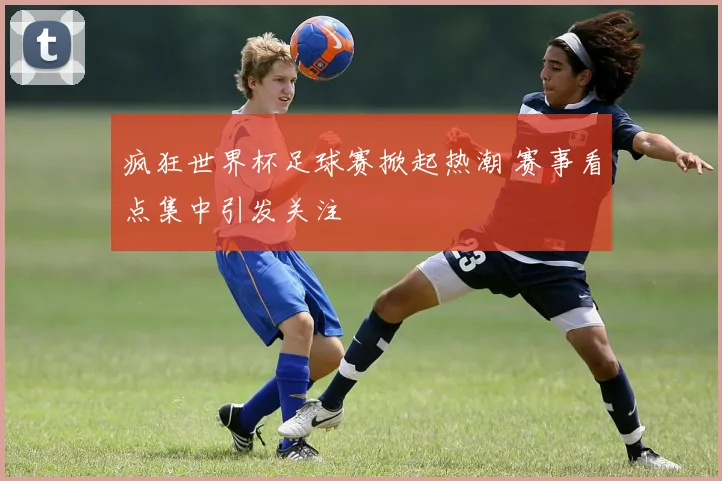 疯狂世界杯足球赛掀起热潮 赛事看点集中引发关注