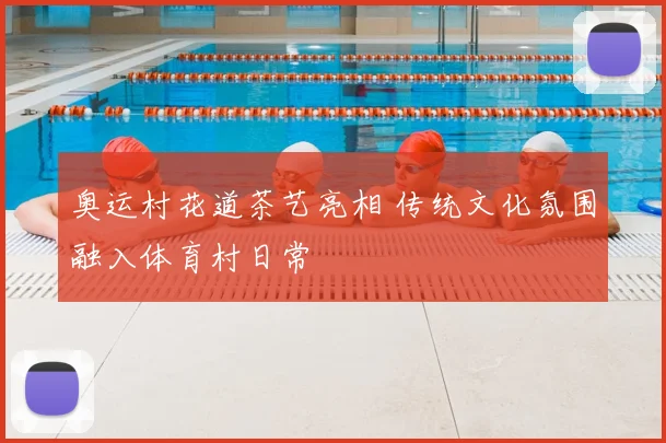 奥运村花道茶艺亮相 传统文化氛围融入体育村日常